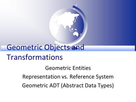 Geometric Objects and Transformations Geometric Entities Representation vs. Reference System Geometric ADT (Abstract Data Types)