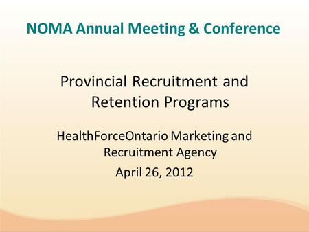 NOMA Annual Meeting & Conference Provincial Recruitment and Retention Programs HealthForceOntario Marketing and Recruitment Agency April 26, 2012.