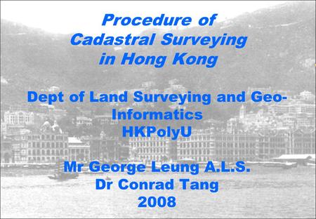 Procedure of Cadastral Surveying in Hong Kong Dept of Land Surveying and Geo-Informatics HKPolyU Mr George Leung A.L.S. Dr Conrad Tang 2008.