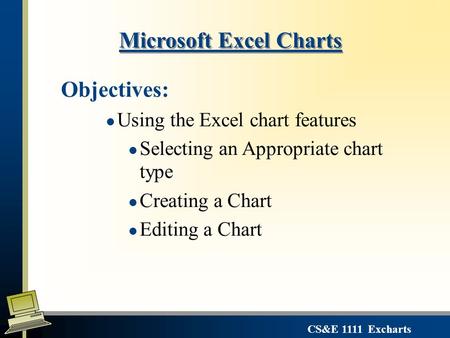 CS&E 1111 Excharts Microsoft Excel Charts Objectives: l Using the Excel chart features l Selecting an Appropriate chart type l Creating a Chart l Editing.
