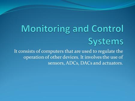 It consists of computers that are used to regulate the operation of other devices. It involves the use of sensors, ADCs, DACs and actuators.