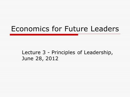 Economics for Future Leaders Lecture 3 - Principles of Leadership, June 28, 2012.