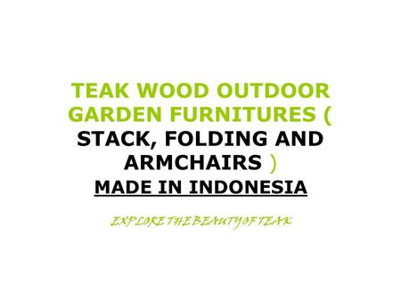TEAK WOOD OUTDOOR GARDEN FURNITURES ( STACK, FOLDING AND ARMCHAIRS ) MADE IN INDONESIA EXPLORE THE BEAUTY OF TEAK.