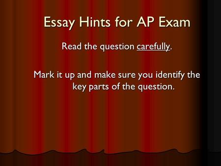 Essay Hints for AP Exam Read the question carefully. Mark it up and make sure you identify the key parts of the question.