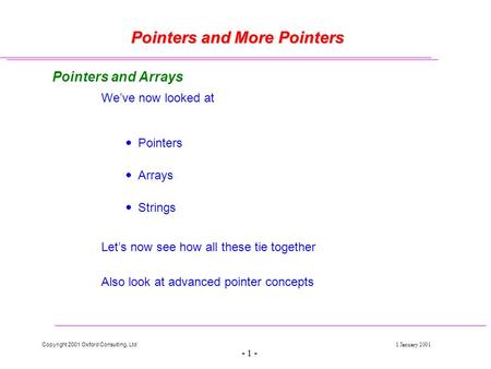 Copyright 2001 Oxford Consulting, Ltd1 January 2001 - 1 - Pointers and More Pointers Pointers and Arrays We’ve now looked at  Pointers  Arrays  Strings.