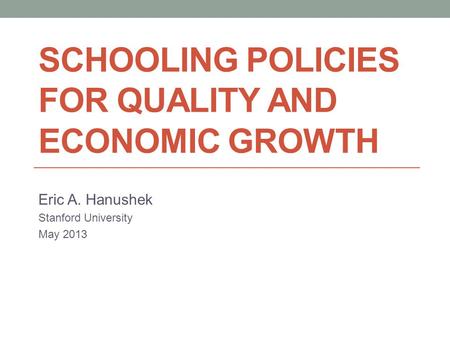SCHOOLING POLICIES FOR QUALITY AND ECONOMIC GROWTH Eric A. Hanushek Stanford University May 2013.