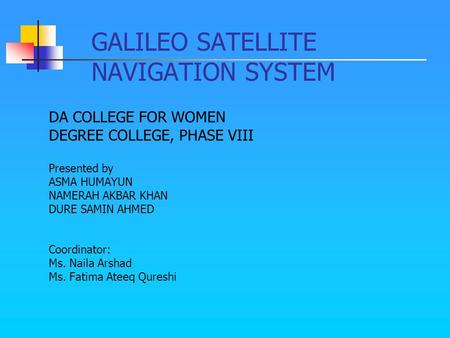GALILEO SATELLITE NAVIGATION SYSTEM DA COLLEGE FOR WOMEN DEGREE COLLEGE, PHASE VIII Presented by ASMA HUMAYUN NAMERAH AKBAR KHAN DURE SAMIN AHMED Coordinator: