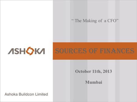 “ The Making of a CFO” Sources of Finances October 11th, 2013 Mumbai.