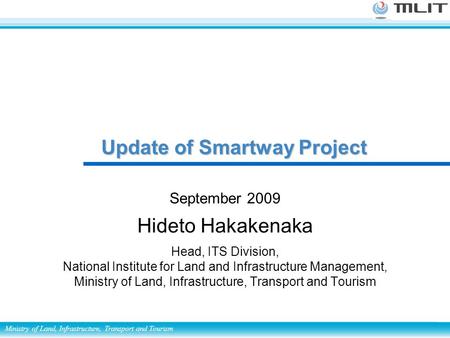Ministry of Land, Infrastructure, Transport and Tourism September 2009 Hideto Hakakenaka Head, ITS Division, National Institute for Land and Infrastructure.