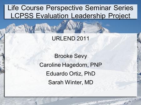 Life Course Perspective Seminar Series LCPSS Evaluation Leadership Project URLEND 2011 Brooke Sevy Caroline Hagedorn, PNP Eduardo Ortiz, PhD Sarah Winter,