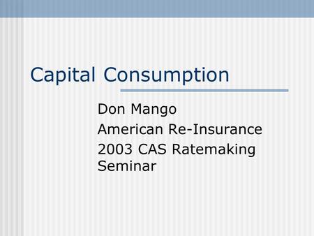Capital Consumption Don Mango American Re-Insurance 2003 CAS Ratemaking Seminar.