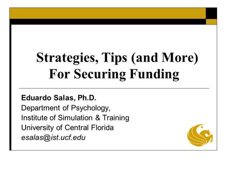 Strategies, Tips (and More) For Securing Funding Eduardo Salas, Ph.D. Department of Psychology, Institute of Simulation & Training University of Central.