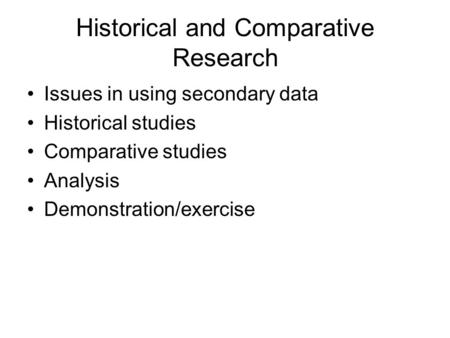 Historical and Comparative Research Issues in using secondary data Historical studies Comparative studies Analysis Demonstration/exercise.