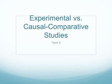Experimental vs. Causal-Comparative Studies Topic 3.