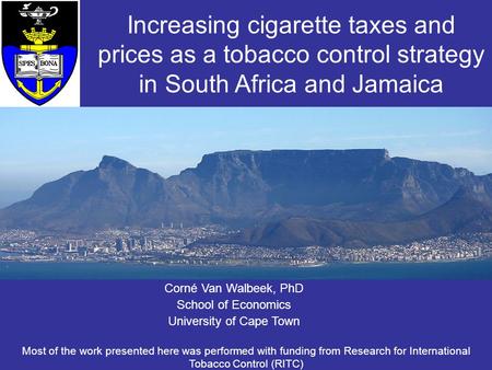 Corné Van Walbeek, PhD School of Economics University of Cape Town Increasing cigarette taxes and prices as a tobacco control strategy in South Africa.