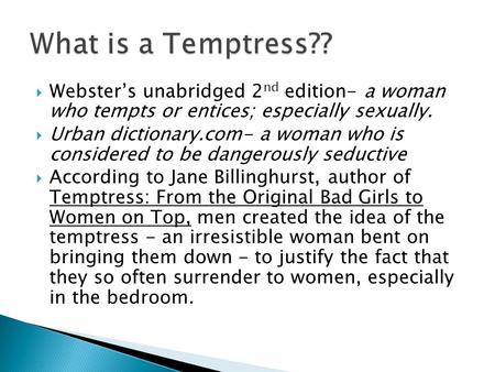  Webster’s unabridged 2 nd edition- a woman who tempts or entices; especially sexually.  Urban dictionary.com- a woman who is considered to be dangerously.
