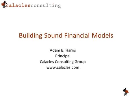 Building Sound Financial Models Adam B. Harris Principal Calacles Consulting Group www.calacles.com.