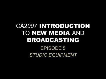 CA2007 INTRODUCTION TO NEW MEDIA AND BROADCASTING EPISODE 5 STUDIO EQUIPMENT.