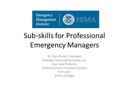 Sub-skills for Professional Emergency Managers Dr. Tom Phelan, President Strategic Teaching Associates, Inc. Associate Professor, American Public University.