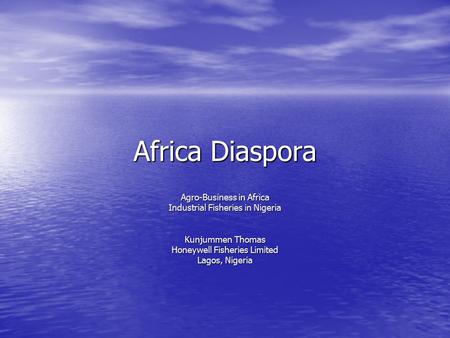 Africa Diaspora Agro-Business in Africa Industrial Fisheries in Nigeria Kunjummen Thomas Honeywell Fisheries Limited Lagos, Nigeria.