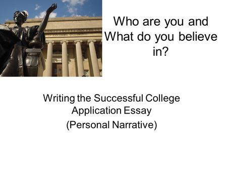 Who are you and What do you believe in? Writing the Successful College Application Essay (Personal Narrative)