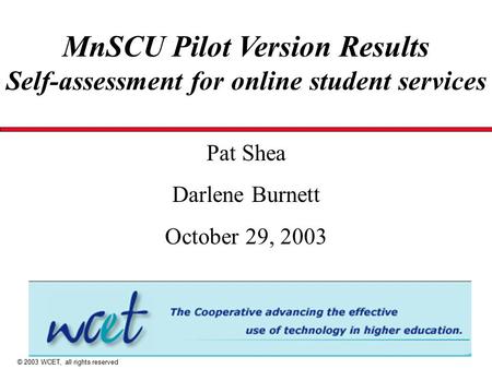 MnSCU Pilot Version Results Self-assessment for online student services Pat Shea Darlene Burnett October 29, 2003 © 2003 WCET, all rights reserved.
