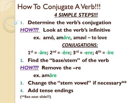 How To Conjugate A Verb!!! 4 SIMPLE STEPS!!! 1. Determine the verb’s conjugation HOW??? Look at the verb’s infinitive ex. am ō, amāre, amavī – to love.