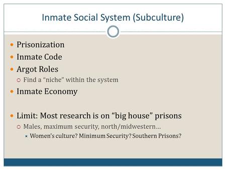 Inmate Social System (Subculture) Prisonization Inmate Code Argot Roles  Find a “niche” within the system Inmate Economy Limit: Most research is on “big.