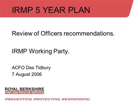 IRMP 5 YEAR PLAN Review of Officers recommendations. IRMP Working Party. ACFO Des Tidbury 7 August 2006.