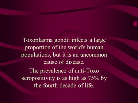 Toxoplasma gondii infects a large proportion of the world's human populations, but it is an uncommon cause of disease. The prevalence of anti-Toxo seropositivity.