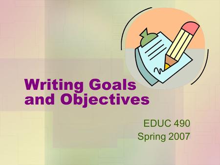 Writing Goals and Objectives EDUC 490 Spring 2007.