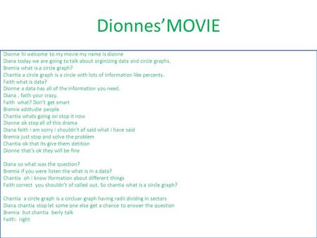 Dionnes’MOVIE Dionne hi welcome to my movie my name is dionne Diana today we are going to talk about orginizing data and circle graphs. Bremia what is.