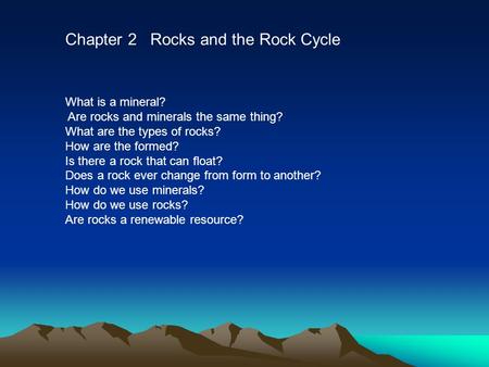 Chapter 2 Rocks and the Rock Cycle What is a mineral? Are rocks and minerals the same thing? What are the types of rocks? How are the formed? Is there.