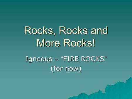 Rocks, Rocks and More Rocks! Igneous – “ FIRE ROCKS ” (for now)