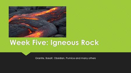 Week Five: Igneous Rock Granite, Basalt, Obsidian, Pumice and many others.