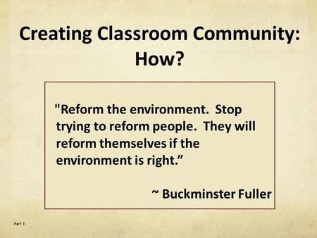 Reform the environment. Stop trying to reform people. They will reform themselves if the environment is right.” ~ Buckminster Fuller Part 3 Creating Classroom.