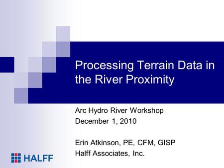 Processing Terrain Data in the River Proximity Arc Hydro River Workshop December 1, 2010 Erin Atkinson, PE, CFM, GISP Halff Associates, Inc.