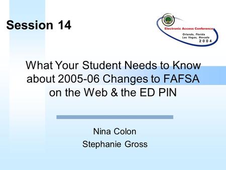 What Your Student Needs to Know about 2005-06 Changes to FAFSA on the Web & the ED PIN Nina Colon Stephanie Gross Session 14.