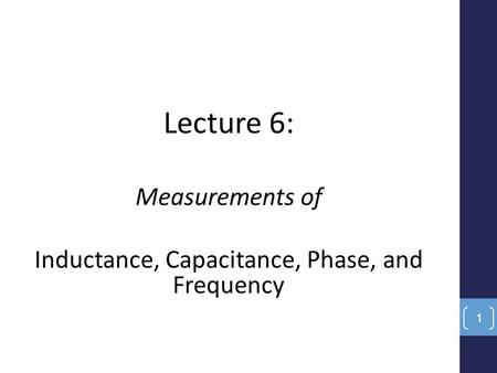 Lecture 6: Measurements of Inductance, Capacitance, Phase, and Frequency 1.
