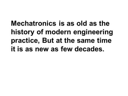 Mechatronics is as old as the history of modern engineering practice, But at the same time it is as new as few decades.