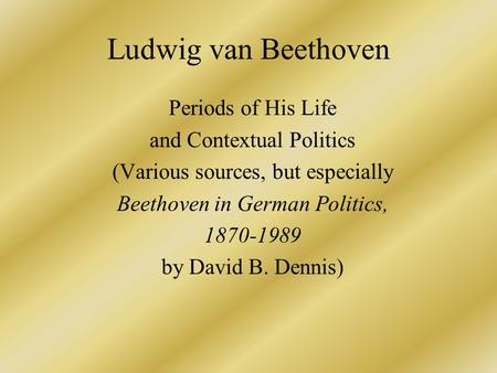 Ludwig van Beethoven Periods of His Life and Contextual Politics (Various sources, but especially Beethoven in German Politics, 1870-1989 by David B. Dennis)