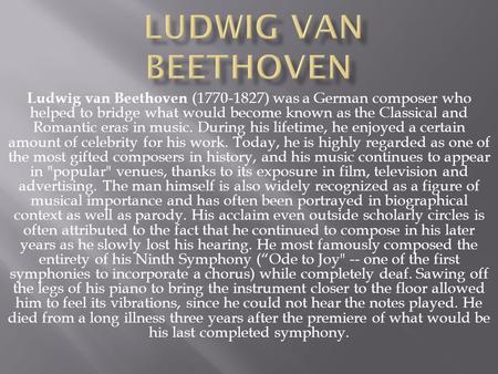 Ludwig van Beethoven (1770-1827) was a German composer who helped to bridge what would become known as the Classical and Romantic eras in music. During.