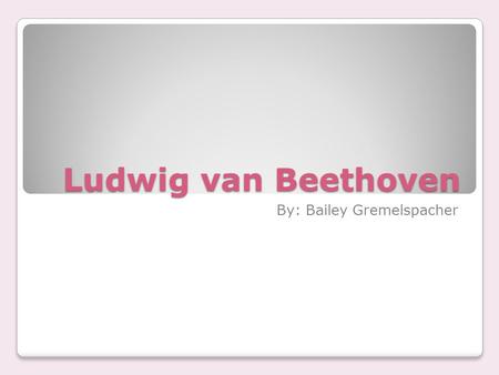 Ludwig van Beethoven By: Bailey Gremelspacher  He was born in Bonn, Germany on December 16 th, 1770.  Died on March 26 th, 1827.