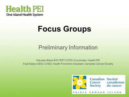 Focus Groups Preliminary Information Maureen Black BSC RRT COPD Coordinator, Health PEI Anja Salijevic BSC CHES, Health Promotion Assistant, Canadian Cancer.