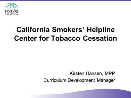 California Smokers’ Helpline Center for Tobacco Cessation Kirsten Hansen, MPP Curriculum Development Manager.