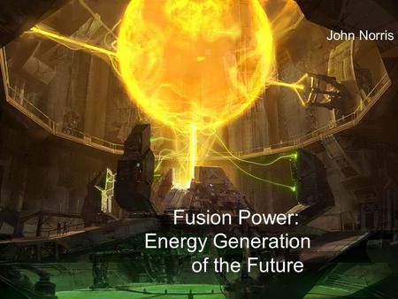 Fusion Power: Energy Generation of the Future John Norris.