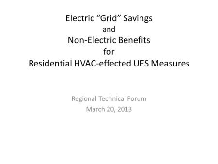 Electric “Grid” Savings and Non-Electric Benefits for Residential HVAC-effected UES Measures Regional Technical Forum March 20, 2013.