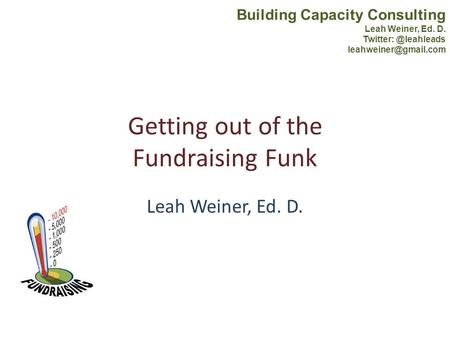 Getting out of the Fundraising Funk Leah Weiner, Ed. D. Building Capacity Consulting Leah Weiner, Ed. D.