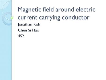 Magnetic field around electric current carrying conductor Jonathan Koh Chen Si Hao 4S2.