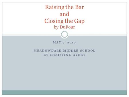 MAY 7, 2010 MEADOWDALE MIDDLE SCHOOL BY CHRISTINE AVERY Raising the Bar and Closing the Gap by DuFour.